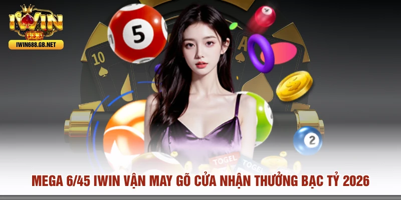 Mega 6/45 IWIN Vận May Gõ Cửa Nhận Thưởng Bạc Tỷ 2026